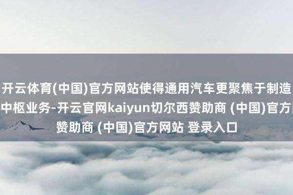 开云体育(中国)官方网站使得通用汽车更聚焦于制造和销售汽车的中枢业务-开云官网kaiyun切尔西赞助商 (中国)官方网站 登录入口