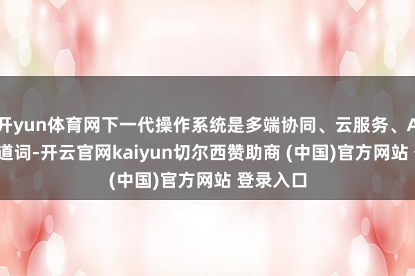 开yun体育网下一代操作系统是多端协同、云服务、AI 三个要道词-开云官网kaiyun切尔西赞助商 (中国)官方网站 登录入口