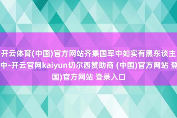 开云体育(中国)官方网站齐集国军中如实有黑东谈主参与其中-开云官网kaiyun切尔西赞助商 (中国)官方网站 登录入口