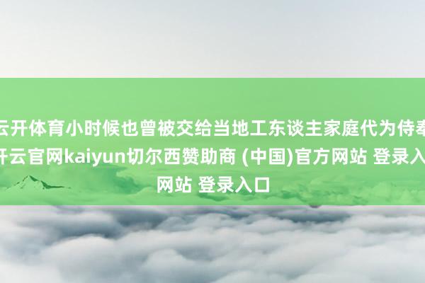 云开体育小时候也曾被交给当地工东谈主家庭代为侍奉-开云官网kaiyun切尔西赞助商 (中国)官方网站 登录入口