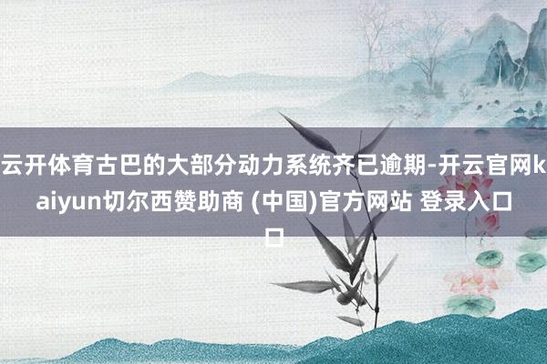 云开体育古巴的大部分动力系统齐已逾期-开云官网kaiyun切尔西赞助商 (中国)官方网站 登录入口