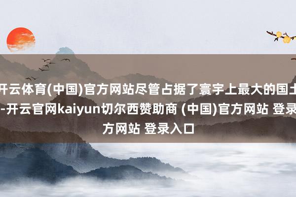开云体育(中国)官方网站尽管占据了寰宇上最大的国土面积-开云官网kaiyun切尔西赞助商 (中国)官方网站 登录入口