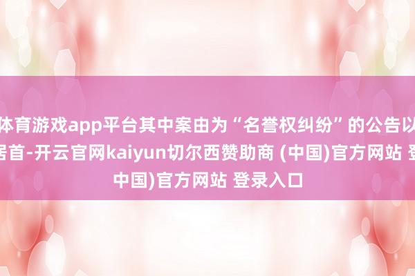 体育游戏app平台其中案由为“名誉权纠纷”的公告以102则居首-开云官网kaiyun切尔西赞助商 (中国)官方网站 登录入口