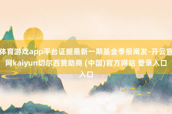 体育游戏app平台证据最新一期基金季报阐发-开云官网kaiyun切尔西赞助商 (中国)官方网站 登录入口
