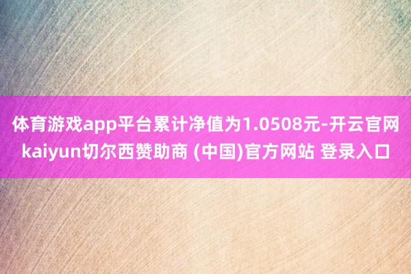 体育游戏app平台累计净值为1.0508元-开云官网kaiyun切尔西赞助商 (中国)官方网站 登录入口