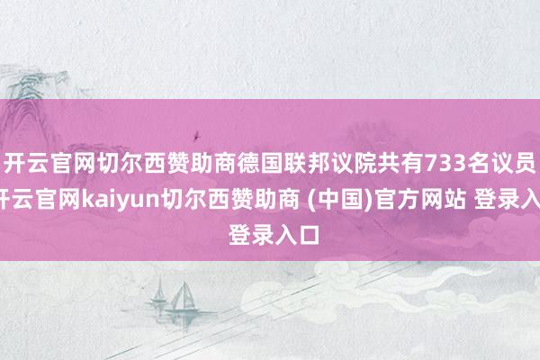 开云官网切尔西赞助商　　德国联邦议院共有733名议员-开云官网kaiyun切尔西赞助商 (中国)官方网站 登录入口