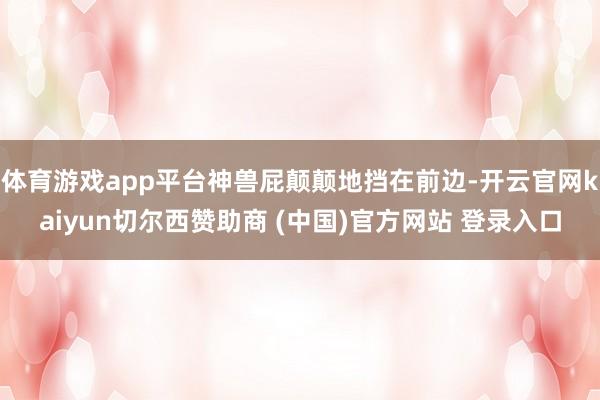 体育游戏app平台神兽屁颠颠地挡在前边-开云官网kaiyun切尔西赞助商 (中国)官方网站 登录入口