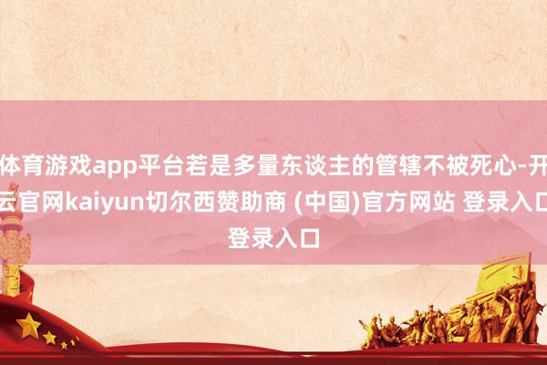 体育游戏app平台若是多量东谈主的管辖不被死心-开云官网kaiyun切尔西赞助商 (中国)官方网站 登录入口