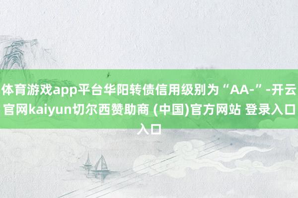 体育游戏app平台华阳转债信用级别为“AA-”-开云官网kaiyun切尔西赞助商 (中国)官方网站 登录入口