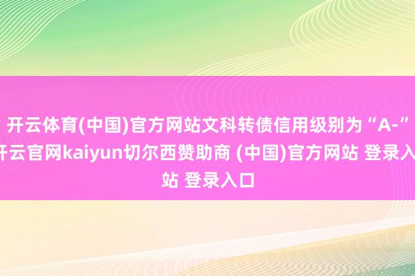 开云体育(中国)官方网站文科转债信用级别为“A-”-开云官网kaiyun切尔西赞助商 (中国)官方网站 登录入口