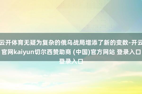 云开体育无疑为复杂的俄乌战局增添了新的变数-开云官网kaiyun切尔西赞助商 (中国)官方网站 登录入口