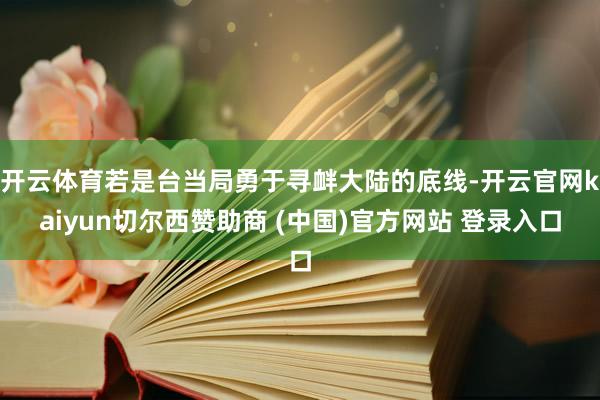 开云体育若是台当局勇于寻衅大陆的底线-开云官网kaiyun切尔西赞助商 (中国)官方网站 登录入口