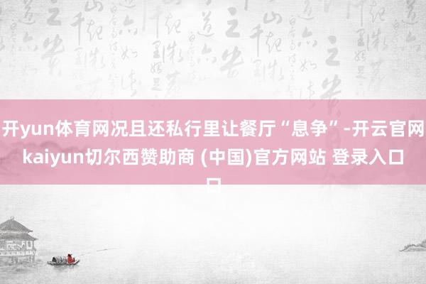 开yun体育网况且还私行里让餐厅“息争”-开云官网kaiyun切尔西赞助商 (中国)官方网站 登录入口