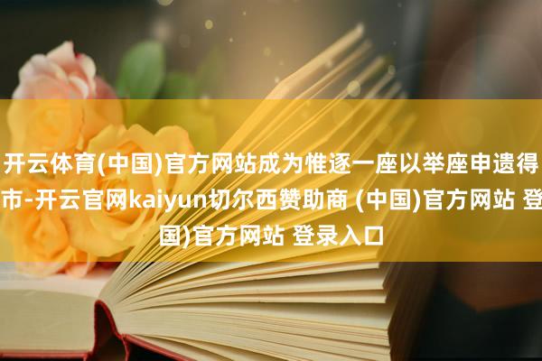 开云体育(中国)官方网站成为惟逐一座以举座申遗得胜的城市-开云官网kaiyun切尔西赞助商 (中国)官方网站 登录入口