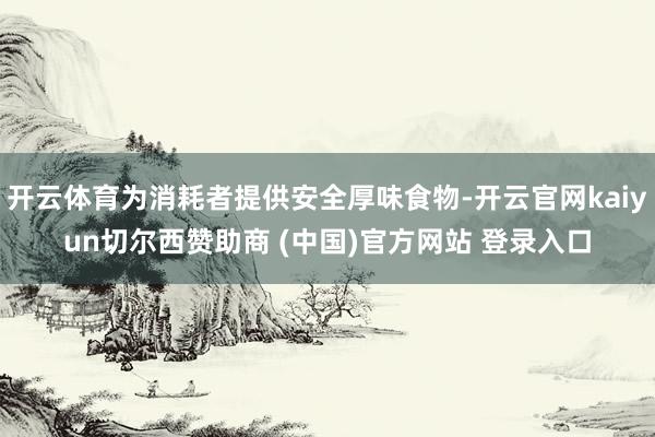 开云体育为消耗者提供安全厚味食物-开云官网kaiyun切尔西赞助商 (中国)官方网站 登录入口