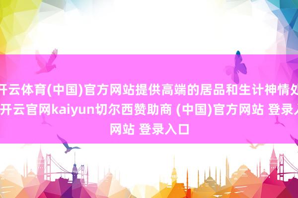 开云体育(中国)官方网站提供高端的居品和生计神情处事-开云官网kaiyun切尔西赞助商 (中国)官方网站 登录入口