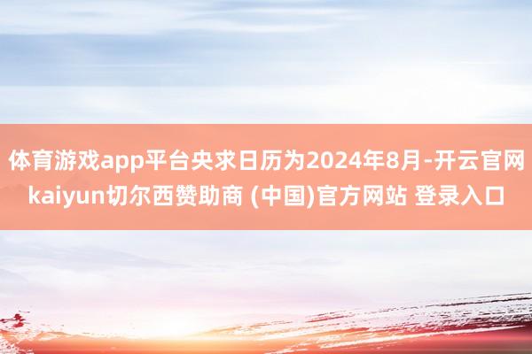 体育游戏app平台央求日历为2024年8月-开云官网kaiyun切尔西赞助商 (中国)官方网站 登录入口