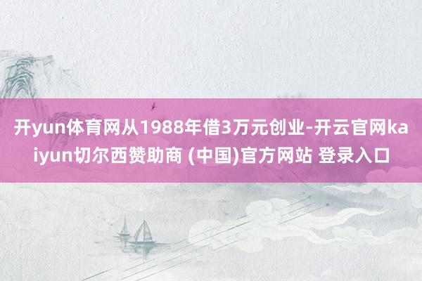 开yun体育网从1988年借3万元创业-开云官网kaiyun切尔西赞助商 (中国)官方网站 登录入口