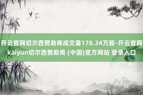 开云官网切尔西赞助商成交量178.34万股-开云官网kaiyun切尔西赞助商 (中国)官方网站 登录入口