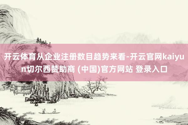 开云体育从企业注册数目趋势来看-开云官网kaiyun切尔西赞助商 (中国)官方网站 登录入口