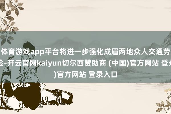 体育游戏app平台将进一步强化成眉两地众人交通劳动保险-开云官网kaiyun切尔西赞助商 (中国)官方网站 登录入口