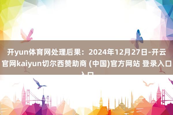 开yun体育网处理后果:2024年12月27日-开云官网kaiyun切尔西赞助商 (中国)官方网站 登录入口