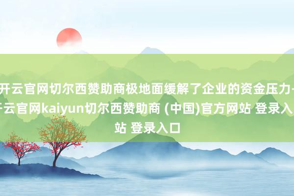 开云官网切尔西赞助商极地面缓解了企业的资金压力-开云官网kaiyun切尔西赞助商 (中国)官方网站 登录入口