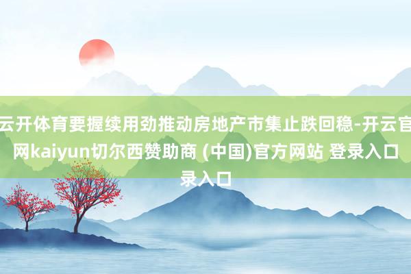 云开体育要握续用劲推动房地产市集止跌回稳-开云官网kaiyun切尔西赞助商 (中国)官方网站 登录入口