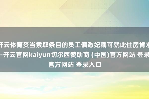 开云体育妥当索取条目的员工偏激妃耦可就此住房肯求索取-开云官网kaiyun切尔西赞助商 (中国)官方网站 登录入口
