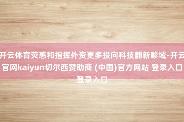 开云体育荧惑和指挥外资更多投向科技翻新畛域-开云官网kaiyun切尔西赞助商 (中国)官方网站 登录入口