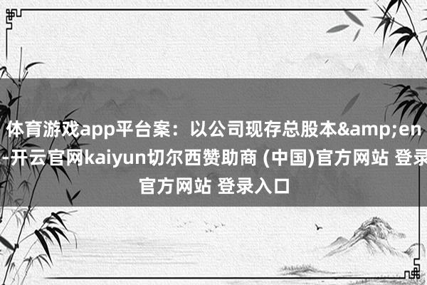 体育游戏app平台案：以公司现存总股本&ensp;2-开云官网kaiyun切尔西赞助商 (中国)官方网站 登录入口