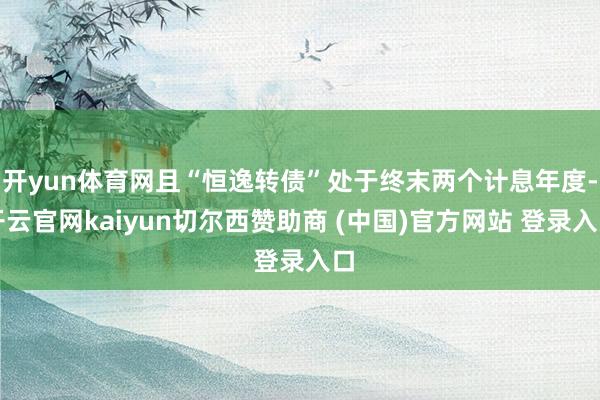 开yun体育网且“恒逸转债”处于终末两个计息年度-开云官网kaiyun切尔西赞助商 (中国)官方网站 登录入口