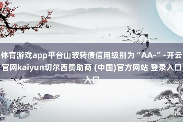 体育游戏app平台山玻转债信用级别为“AA-”-开云官网kaiyun切尔西赞助商 (中国)官方网站 登录入口