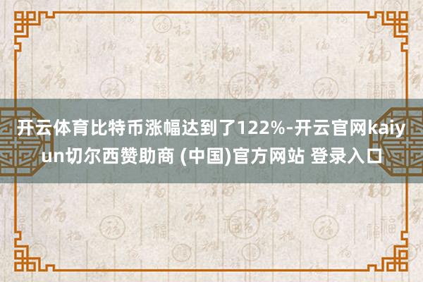 开云体育比特币涨幅达到了122%-开云官网kaiyun切尔西赞助商 (中国)官方网站 登录入口