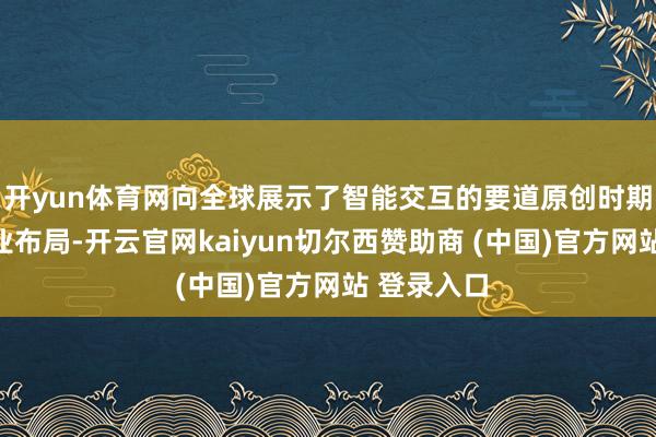 开yun体育网向全球展示了智能交互的要道原创时期和全面产业布局-开云官网kaiyun切尔西赞助商 (中国)官方网站 登录入口