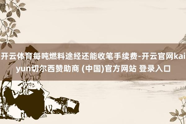 开云体育每吨燃料途经还能收笔手续费-开云官网kaiyun切尔西赞助商 (中国)官方网站 登录入口