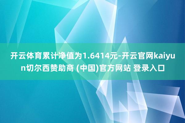 开云体育累计净值为1.6414元-开云官网kaiyun切尔西赞助商 (中国)官方网站 登录入口