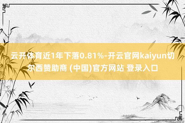 云开体育近1年下落0.81%-开云官网kaiyun切尔西赞助商 (中国)官方网站 登录入口