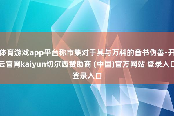体育游戏app平台称市集对于其与万科的音书伪善-开云官网kaiyun切尔西赞助商 (中国)官方网站 登录入口