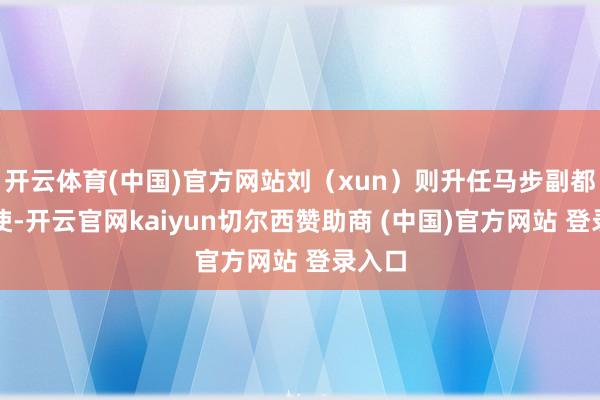 开云体育(中国)官方网站刘(xun)则升任马步副都教唆使-开云官网kaiyun切尔西赞助商 (中国)官方网站 登录入口