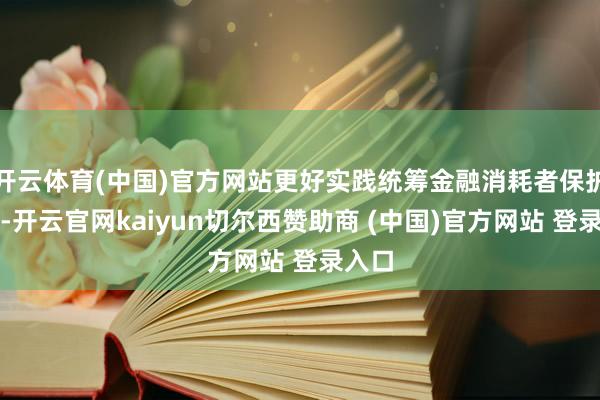 开云体育(中国)官方网站更好实践统筹金融消耗者保护职责-开云官网kaiyun切尔西赞助商 (中国)官方网站 登录入口