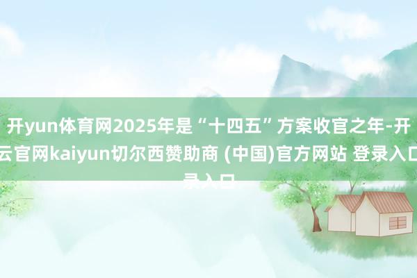 开yun体育网2025年是“十四五”方案收官之年-开云官网kaiyun切尔西赞助商 (中国)官方网站 登录入口