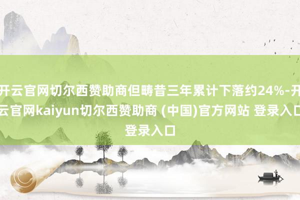 开云官网切尔西赞助商但畴昔三年累计下落约24%-开云官网kaiyun切尔西赞助商 (中国)官方网站 登录入口