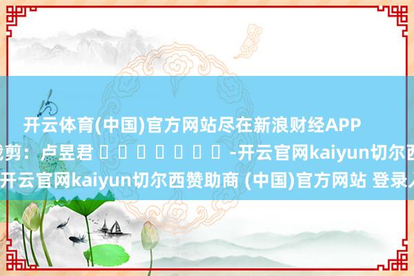 开云体育(中国)官方网站尽在新浪财经APP            						背负裁剪：卢昱君 							-开云官网kaiyun切尔西赞助商 (中国)官方网站 登录入口