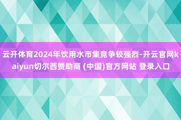 云开体育2024年饮用水市集竞争较强烈-开云官网kaiyun切尔西赞助商 (中国)官方网站 登录入口