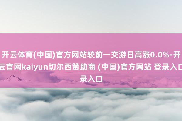 开云体育(中国)官方网站较前一交游日高涨0.0%-开云官网kaiyun切尔西赞助商 (中国)官方网站 登录入口