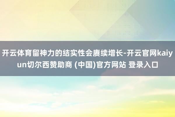 开云体育留神力的结实性会赓续增长-开云官网kaiyun切尔西赞助商 (中国)官方网站 登录入口
