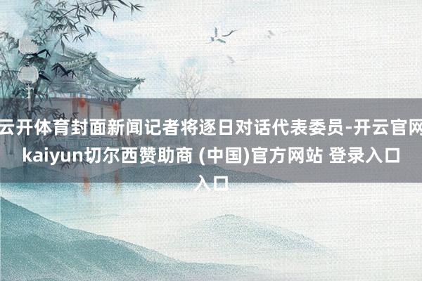 云开体育封面新闻记者将逐日对话代表委员-开云官网kaiyun切尔西赞助商 (中国)官方网站 登录入口