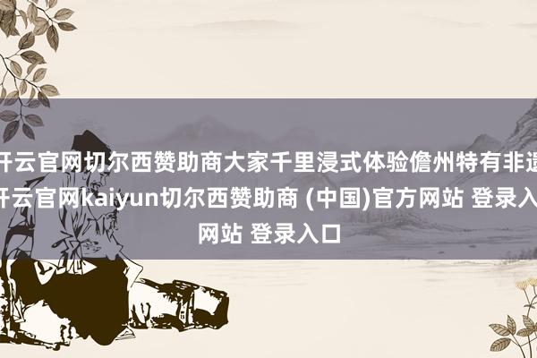 开云官网切尔西赞助商大家千里浸式体验儋州特有非遗-开云官网kaiyun切尔西赞助商 (中国)官方网站 登录入口