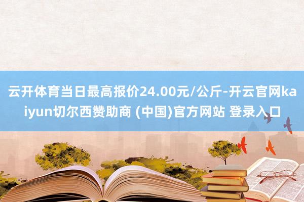 云开体育当日最高报价24.00元/公斤-开云官网kaiyun切尔西赞助商 (中国)官方网站 登录入口